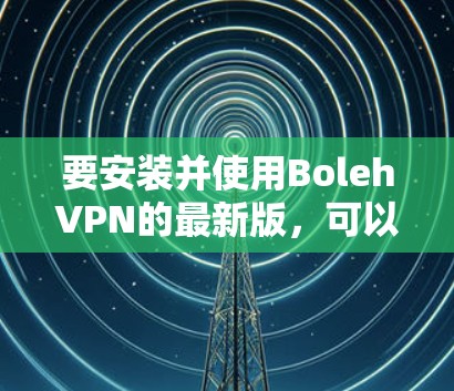 要安装并使用BolehVPN的最新版，可以按照以下步骤进行