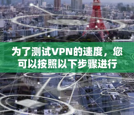 为了测试VPN的速度，您可以按照以下步骤进行