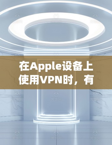 在Apple设备上使用VPN时，有几个关键步骤需要遵循，以确保安全和合规