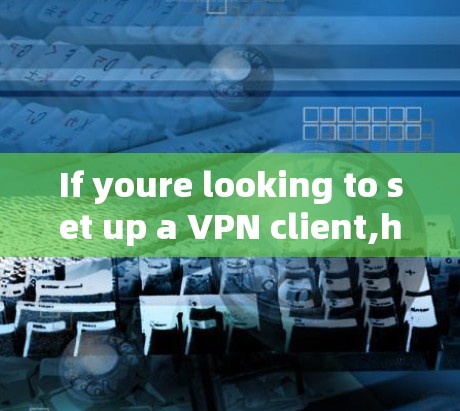 If youre looking to set up a VPN client,here are some steps you can follow: