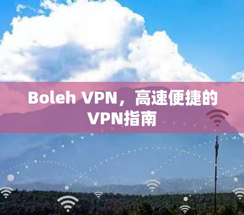 Boleh VPN,高速便捷的VPN指南 Boleh VPN,高速便捷的VPN指南