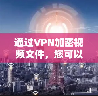通过VPN加密视频文件，您可以确保视频文件的安全传输，以下是一步步的指南