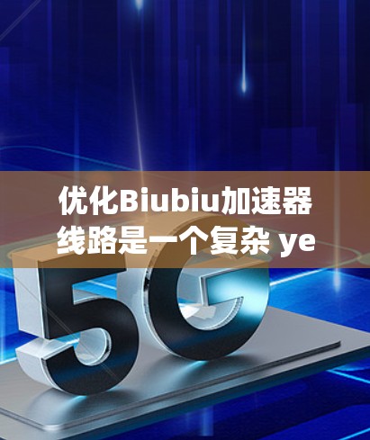 优化Biubiu加速器线路是一个复杂 yet充满挑战但极具潜力的研究领域。以下是对该主题的总结和深入分析 优化Biubiu加速器线路是一个复杂 yet充满挑战但极具潜力的研究领域。以下是对该主题的总结和深入分析