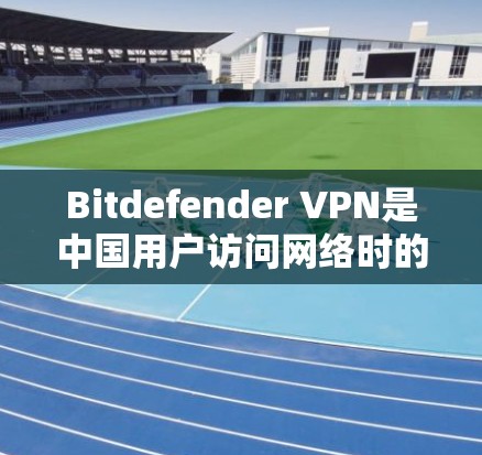 Bitdefender VPN是中国用户访问网络时的一种流量控制方案，旨在优化用户体验。针对线缆体验的分析，以下是一些关键点