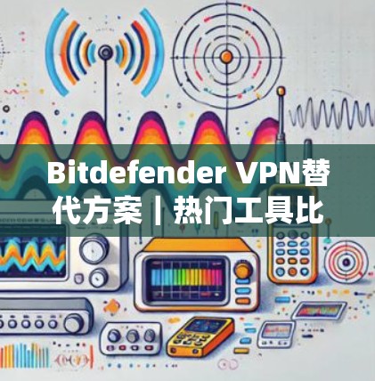 Bitdefender VPN替代方案|热门工具比较 Bitdefender VPN替代方案|热门工具比较
