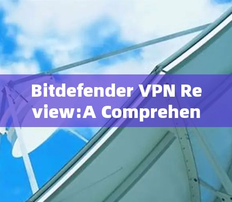Bitdefender VPN Review:A Comprehensive Assessment