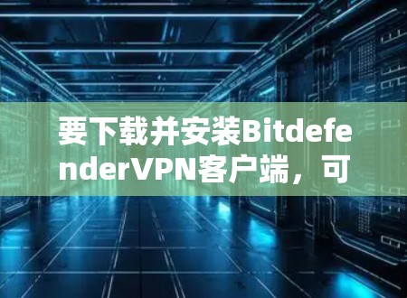 要下载并安装BitdefenderVPN客户端，可以按照以下步骤进行