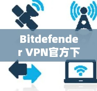 Bitdefender VPN官方下载，安全防护与高效连接的完美组合