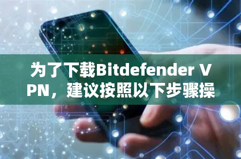 为了下载Bitdefender VPN，建议按照以下步骤操作