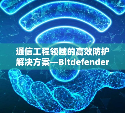 通信工程领域的高效防护解决方案—Bitdefender VPN官方APP最新版 通信工程领域的高效防护解决方案—Bitdefender VPN官方APP最新版