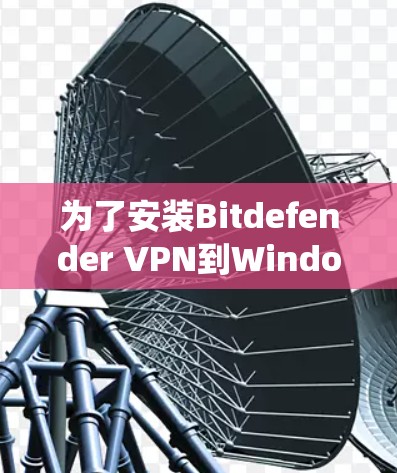为了安装Bitdefender VPN到Windows系统中，您可以按照以下步骤进行