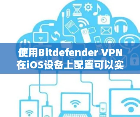 使用Bitdefender VPN在iOS设备上配置可以实现安全的VPN连接。以下是一步步的指南