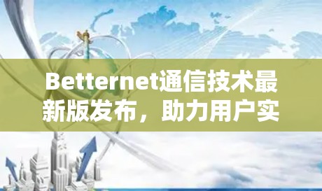 Betternet通信技术最新版发布，助力用户实现更便捷、更安全的通信