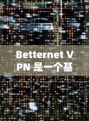 Betternet VPN 是一个基于VPN协议的软件，主要用于VPN连接的设置和管理。如果你是个人用户，可能需要考虑以下几点