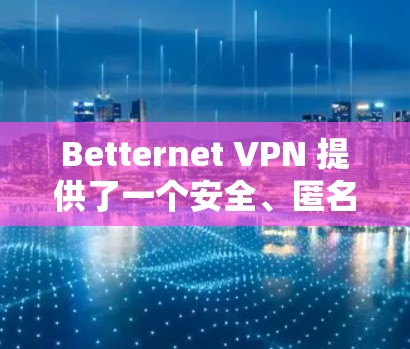 Betternet VPN 提供了一个安全、匿名、多端访问的VPN服务，旨在为用户提供可靠、隐私保护的网络连接。以下是对 Betternet VPN 的体验分析