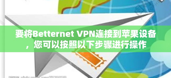 要将Betternet VPN连接到苹果设备,您可以按照以下步骤进行操作 要将Betternet VPN连接到苹果设备,您可以按照以下步骤进行操作