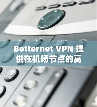 Betternet VPN 提供在机场节点的高速VPN服务，这些节点包括多个机场，适合在机场附近进行商务会议、视频会议、游戏、直播、新闻报道等场景。以下是Betternet VPN 在机场节点的推荐