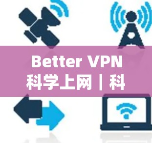 Better VPN<strong>科学上网</strong>｜科学访问工具