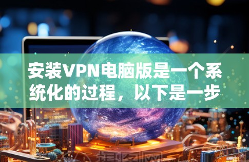 安装VPN电脑版是一个系统化的过程,以下是一步步的指南 安装VPN电脑版是一个系统化的过程,以下是一步步的指南