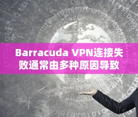 Barracuda VPN连接失败通常由多种原因导致，包括网络问题、配置错误、端设备问题或软件包传输异常。以下是一些常见且有效的修复步骤