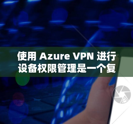 使用 Azure VPN 进行设备权限管理是一个复杂但非常有效的方法,以下是详细的步骤和注意事项 使用 Azure VPN 进行设备权限管理是一个复杂但非常有效的方法,以下是详细的步骤和注意事项