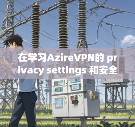 在学习AzireVPN的 privacy settings 和安全连接时,以下是一个结构化的教程指南 在学习AzireVPN的 privacy settings 和安全连接时,以下是一个结构化的教程指南