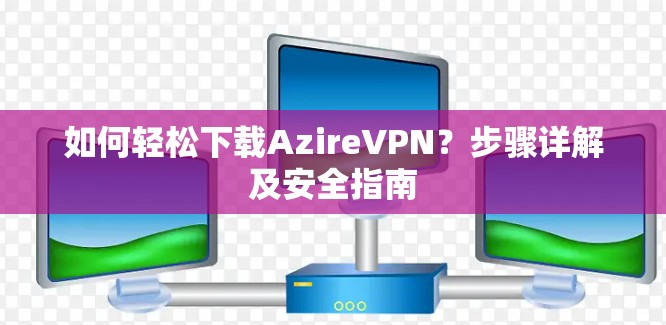 如何轻松下载AzireVPN？步骤详解及安全指南