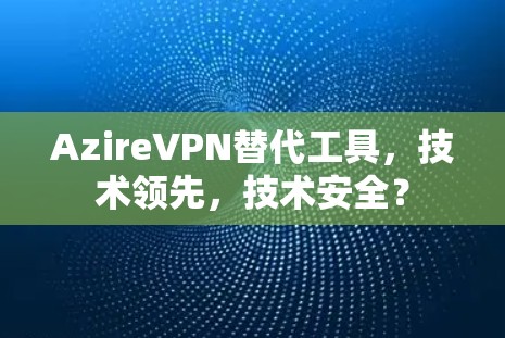 AzireVPN替代工具，技术领先，技术安全？