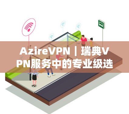 AzireVPN｜瑞典VPN服务中的专业级选择