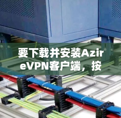 要下载并安装AzireVPN客户端，按照以下步骤进行