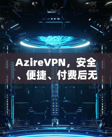 AzireVPN，安全、便捷、付费后无忧，为您打造一个无忧VPN体验