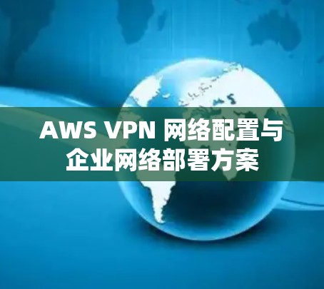 AWS VPN 网络配置与企业网络部署方案