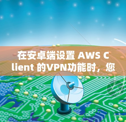 在安卓端设置 AWS Client 的VPN功能时,您可以按照以下步骤进行配置 在安卓端设置 AWS Client 的VPN功能时,您可以按照以下步骤进行配置