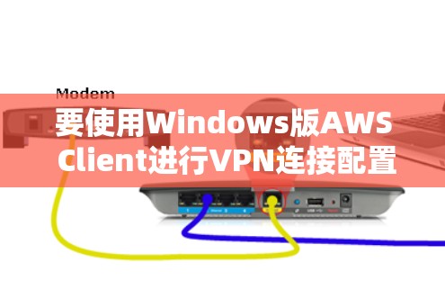 要使用Windows版AWS Client进行VPN连接配置,您可以按照以下步骤操作 要使用Windows版AWS Client进行VPN连接配置,您可以按照以下步骤操作