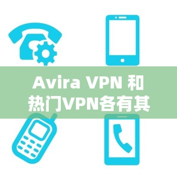 Avira VPN 和热门VPN各有其特色和适用场景，以下是它们的详细对比