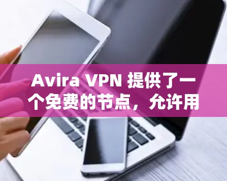 Avira VPN 提供了一个免费的节点，允许用户测试VPN服务。虽然免费节点的使用提供了便利，但需要注意以下几点