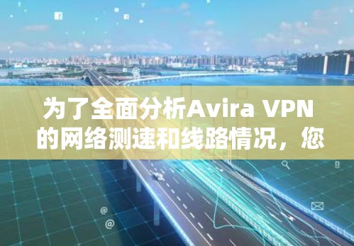 为了全面分析Avira VPN 的网络测速和线路情况，您可以按照以下步骤进行