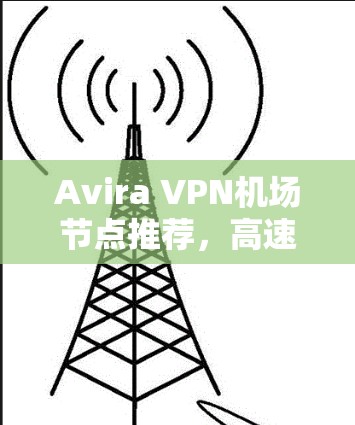 Avira VPN机场节点推荐,高速连接的高效解决方案 Avira VPN机场节点推荐,高速连接的高效解决方案