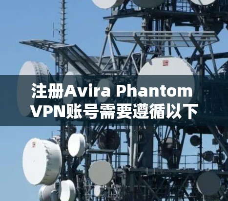 注册Avira Phantom VPN账号需要遵循以下步骤，确保您能够顺利注册并使用该服务。以下是一个指南，涵盖注册、登录、设置和使用设备等关键步骤