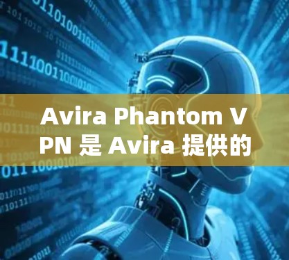 Avira Phantom VPN 是 Avira 提供的VPN服务，专为个人用户设计，提供安全、便捷的网络连接。以下是访问其官网和下载客户端的步骤