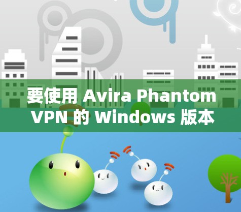 要使用 Avira Phantom VPN 的 Windows 版本，您可以按照以下步骤进行设置