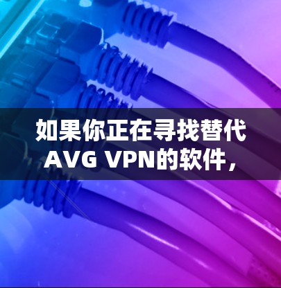 如果你正在寻找替代AVG VPN的软件，以下是一些热门的VPN推荐，包括各种功能和类型