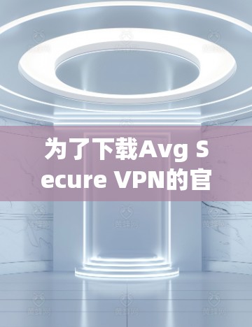 为了下载Avg Secure VPN的官方下载地址，您可以按照以下步骤操作