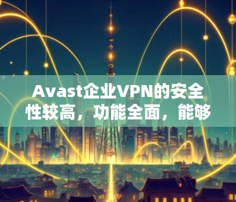 Avast企业VPN的安全性较高，功能全面，能够满足企业级的网络保护需求。以下是Avast企业VPN在安全性、配置管理、隐私保护等方面的功能评测