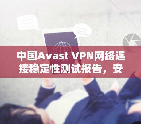 中国Avast VPN网络连接稳定性测试报告,安全性能评估 中国Avast VPN网络连接稳定性测试报告,安全性能评估