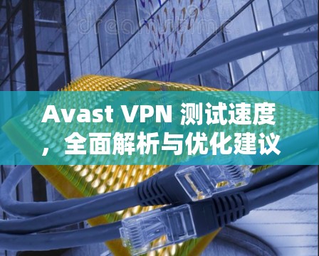 Avast VPN 测试速度，全面解析与优化建议