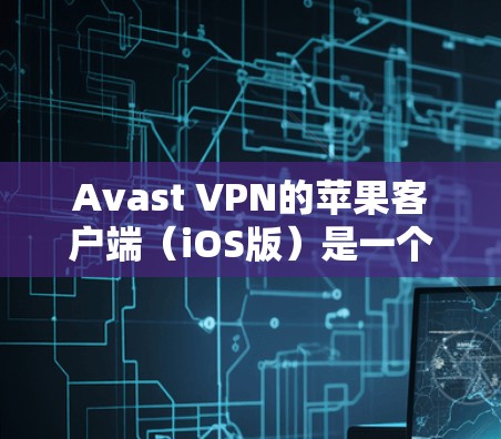 Avast VPN的苹果客户端（iOS版）是一个高性能VPN工具，专为iOS用户设计，提供了安全、可靠和易用的网络访问解决方案。以下是关于其苹果版本的主要特点和使用方法
