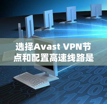 选择Avast VPN节点和配置高速线路是确保安全和性能的关键步骤。以下是一些指导方针，帮助您更好地配置Avast VPN