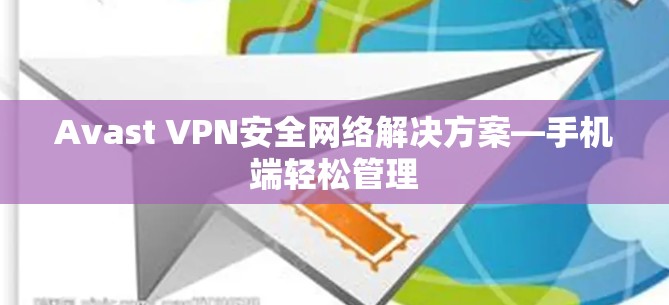 Avast VPN安全网络解决方案—手机端轻松管理