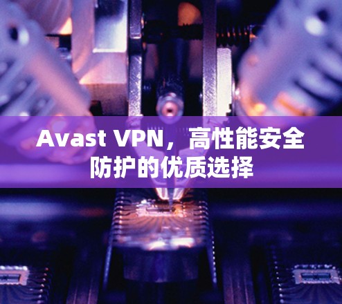 Avast VPN，高性能安全防护的优质选择